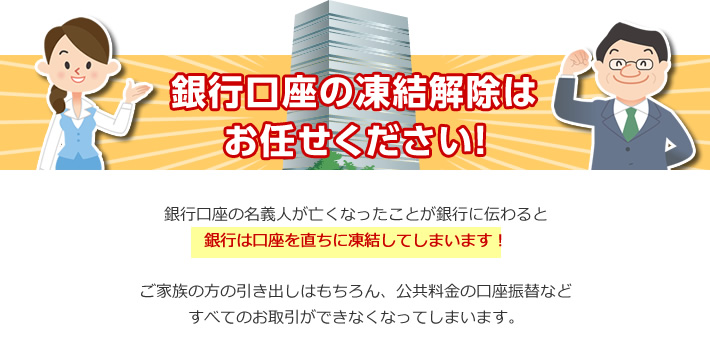 銀行口座の凍結解除はお任せください！銀行口座の名義人が亡くなったことが銀行に伝わると銀行は口座を直ちに凍結してしまいます！ご家族の方の引き出しはもちろん、公共料金の口座振替などすべてのお取引ができなくなってしまいます。
