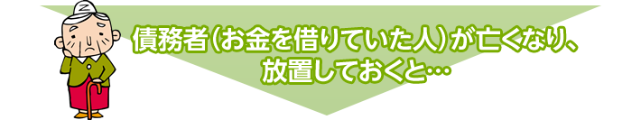 債務者（お金を借りていた人）が亡くなり、放置しておくと…