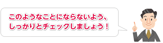 このようなことにならないよう、しっかりとチェックしましょう！